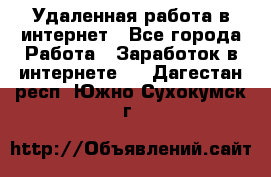 Удаленная работа в интернет - Все города Работа » Заработок в интернете   . Дагестан респ.,Южно-Сухокумск г.